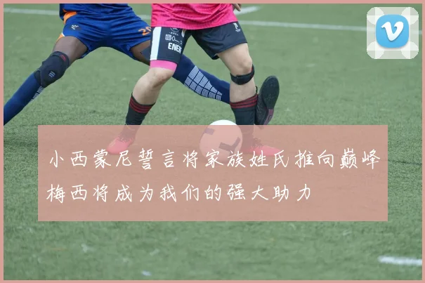 小西蒙尼誓言将家族姓氏推向巅峰梅西将成为我们的强大助力
