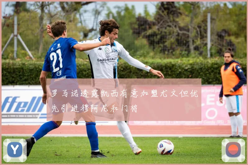 罗马诺透露凯西有意加盟尤文但优先引进穆阿尼和门将