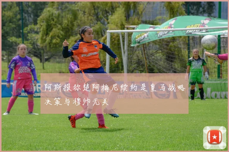 阿斯报称楚阿梅尼续约是皇马战略决策与穆帅无关