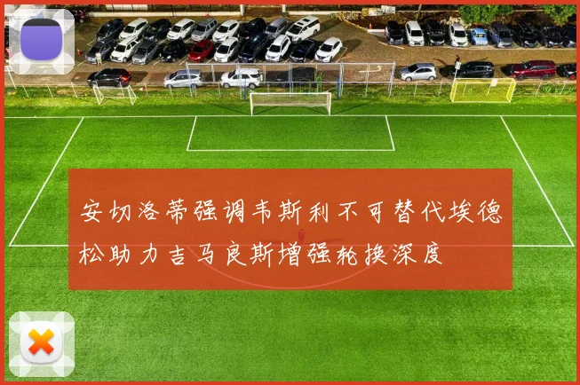安切洛蒂强调韦斯利不可替代埃德松助力吉马良斯增强轮换深度