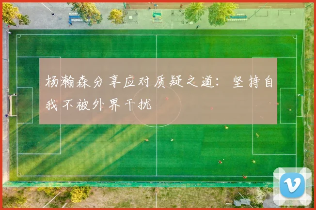 杨瀚森分享应对质疑之道：坚持自我不被外界干扰